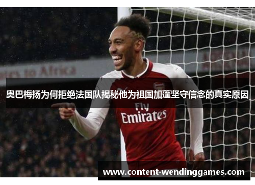奥巴梅扬为何拒绝法国队揭秘他为祖国加蓬坚守信念的真实原因 奥巴梅扬为何拒绝法国队揭秘他为祖国加蓬坚守信念的真实原因