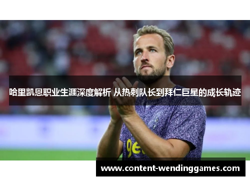 哈里凯恩职业生涯深度解析 从热刺队长到拜仁巨星的成长轨迹 哈里凯恩职业生涯深度解析 从热刺队长到拜仁巨星的成长轨迹