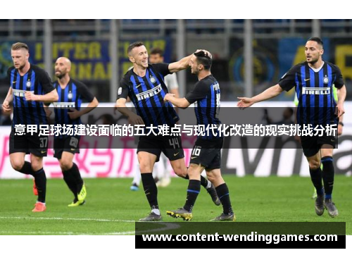 意甲足球场建设面临的五大难点与现代化改造的现实挑战分析 意甲足球场建设面临的五大难点与现代化改造的现实挑战分析