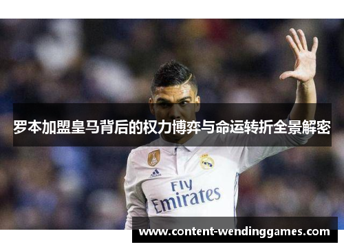 罗本加盟皇马背后的权力博弈与命运转折全景解密 罗本加盟皇马背后的权力博弈与命运转折全景解密