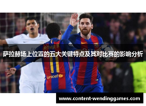 萨拉赫场上位置的五大关键特点及其对比赛的影响分析
