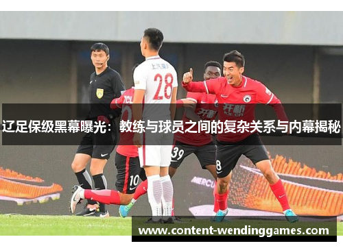 辽足保级黑幕曝光：教练与球员之间的复杂关系与内幕揭秘