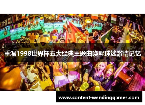 重温1998世界杯五大经典主题曲唤醒球迷激情记忆