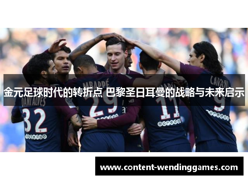 金元足球时代的转折点 巴黎圣日耳曼的战略与未来启示 金元足球时代的转折点 巴黎圣日耳曼的战略与未来启示