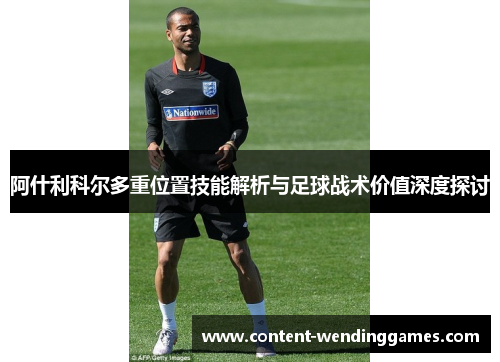 阿什利科尔多重位置技能解析与足球战术价值深度探讨 阿什利科尔多重位置技能解析与足球战术价值深度探讨