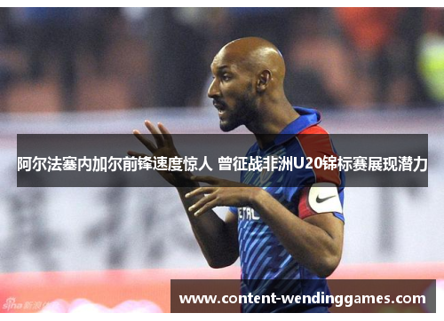阿尔法塞内加尔前锋速度惊人 曾征战非洲U20锦标赛展现潜力 阿尔法塞内加尔前锋速度惊人 曾征战非洲U20锦标赛展现潜力