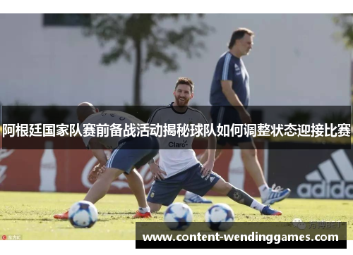 阿根廷国家队赛前备战活动揭秘球队如何调整状态迎接比赛 阿根廷国家队赛前备战活动揭秘球队如何调整状态迎接比赛