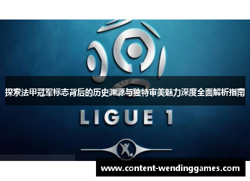 探索法甲冠军标志背后的历史渊源与独特审美魅力深度全面解析指南 探索法甲冠军标志背后的历史渊源与独特审美魅力深度全面解析指南