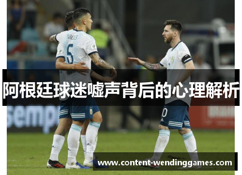 阿根廷球迷嘘声背后的心理解析 阿根廷球迷嘘声背后的心理解析