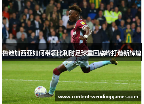 鲁迪加西亚如何带领比利时足球重回巅峰打造新辉煌