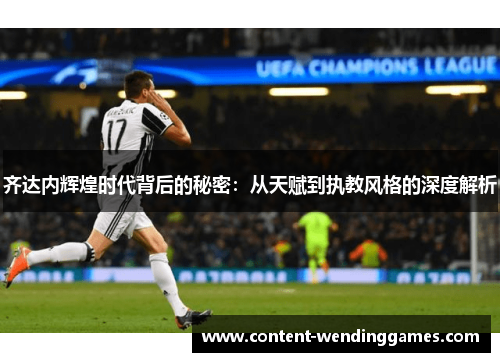 齐达内辉煌时代背后的秘密：从天赋到执教风格的深度解析