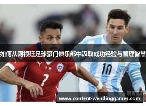 如何从阿根廷足球豪门俱乐部中汲取成功经验与管理智慧
