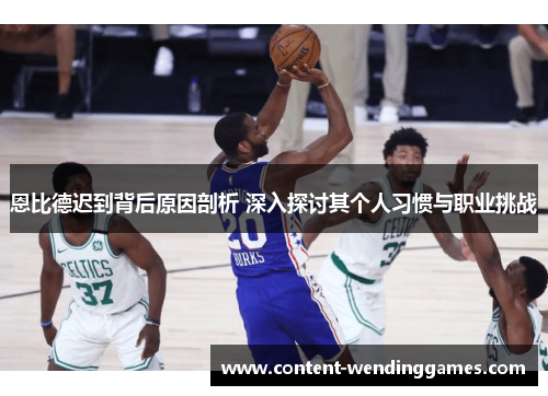 恩比德迟到背后原因剖析 深入探讨其个人习惯与职业挑战