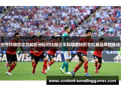 世界杯赔率走势解析洲际对比揭示末段暗藏转折玄机赛场真相脉络