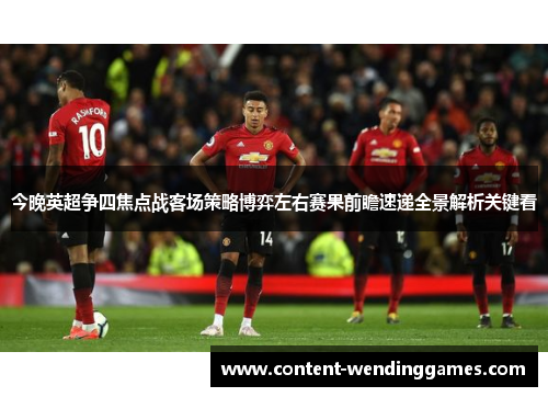今晚英超争四焦点战客场策略博弈左右赛果前瞻速递全景解析关键看