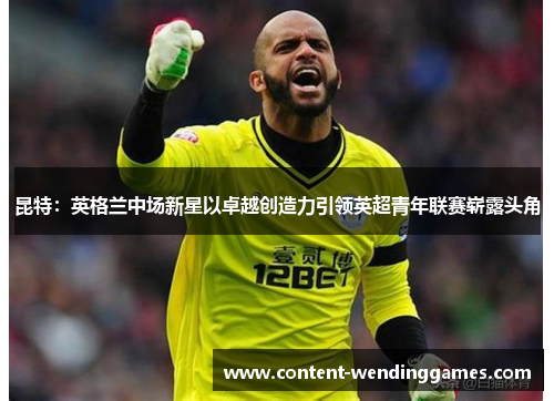 昆特：英格兰中场新星以卓越创造力引领英超青年联赛崭露头角