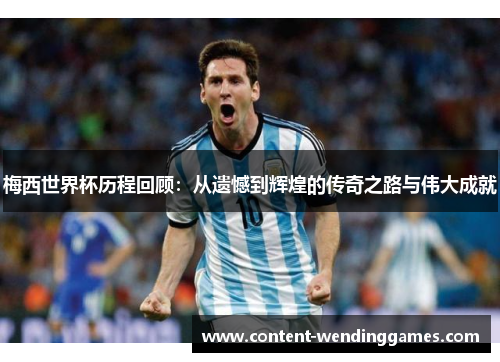 梅西世界杯历程回顾：从遗憾到辉煌的传奇之路与伟大成就