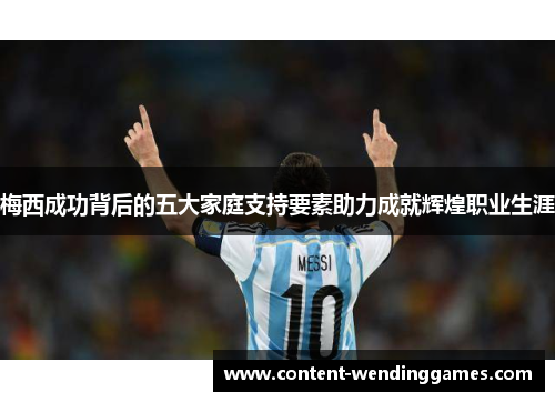 梅西成功背后的五大家庭支持要素助力成就辉煌职业生涯