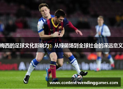 梅西的足球文化影响力:从绿茵场到全球社会的深远意义 梅西的足球文化影响力:从绿茵场到全球社会的深远意义