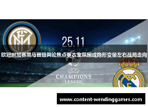 欧冠附加赛黑马晋级舆论焦点更衣室氛围成隐形变量左右战局走向