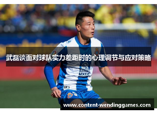 武磊谈面对球队实力差距时的心理调节与应对策略