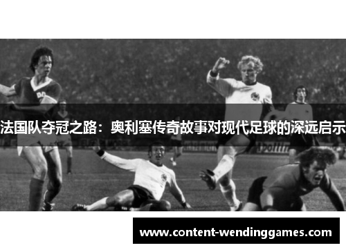 法国队夺冠之路：奥利塞传奇故事对现代足球的深远启示