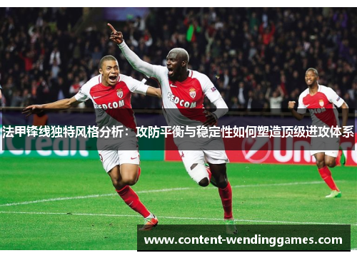 法甲锋线独特风格分析：攻防平衡与稳定性如何塑造顶级进攻体系