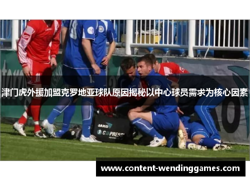 津门虎外援加盟克罗地亚球队原因揭秘以中心球员需求为核心因素