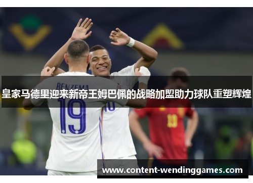 皇家马德里迎来新帝王姆巴佩的战略加盟助力球队重塑辉煌