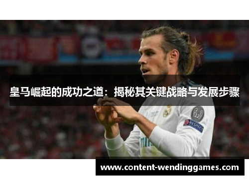 皇马崛起的成功之道：揭秘其关键战略与发展步骤