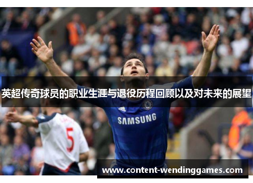 英超传奇球员的职业生涯与退役历程回顾以及对未来的展望 英超传奇球员的职业生涯与退役历程回顾以及对未来的展望