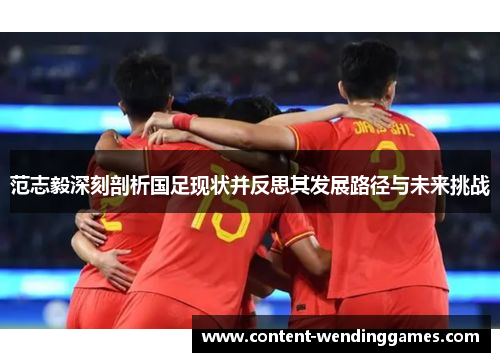 范志毅深刻剖析国足现状并反思其发展路径与未来挑战 范志毅深刻剖析国足现状并反思其发展路径与未来挑战