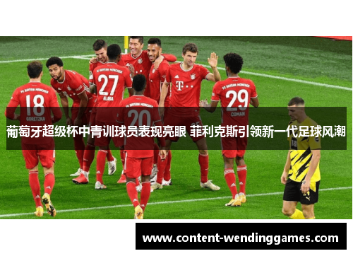 葡萄牙超级杯中青训球员表现亮眼 菲利克斯引领新一代足球风潮