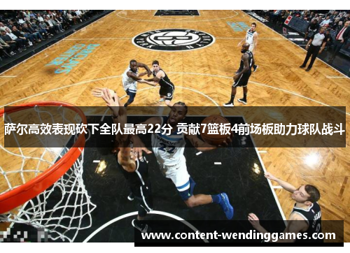 萨尔高效表现砍下全队最高22分 贡献7篮板4前场板助力球队战斗 萨尔高效表现砍下全队最高22分 贡献7篮板4前场板助力球队战斗