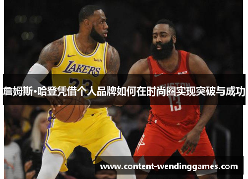 詹姆斯·哈登凭借个人品牌如何在时尚圈实现突破与成功 詹姆斯·哈登凭借个人品牌如何在时尚圈实现突破与成功