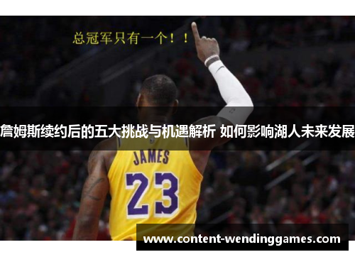 詹姆斯续约后的五大挑战与机遇解析 如何影响湖人未来发展