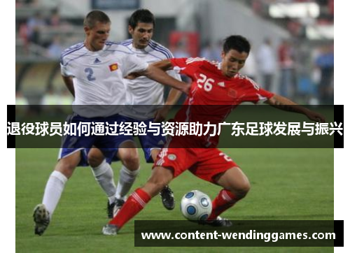 退役球员如何通过经验与资源助力广东足球发展与振兴