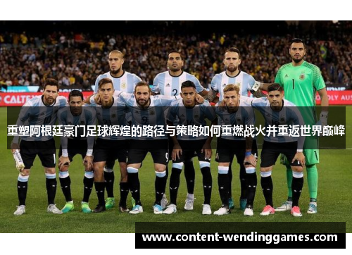 重塑阿根廷豪门足球辉煌的路径与策略如何重燃战火并重返世界巅峰
