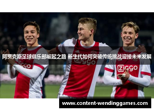 阿贾克斯足球俱乐部崛起之路 新生代如何突破传统挑战迎接未来发展